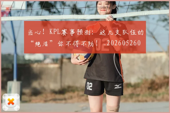 当心!KPL赛事预测:这几支队伍的“绝活”你不得不防!_20260526074140