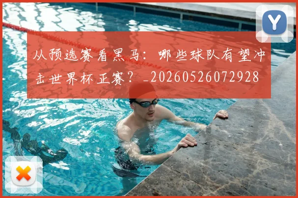 从预选赛看黑马：哪些球队有望冲击世界杯正赛？_20260526072928