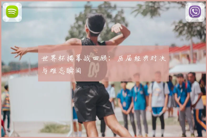 世界杯揭幕战回顾：历届经典对决与难忘瞬间