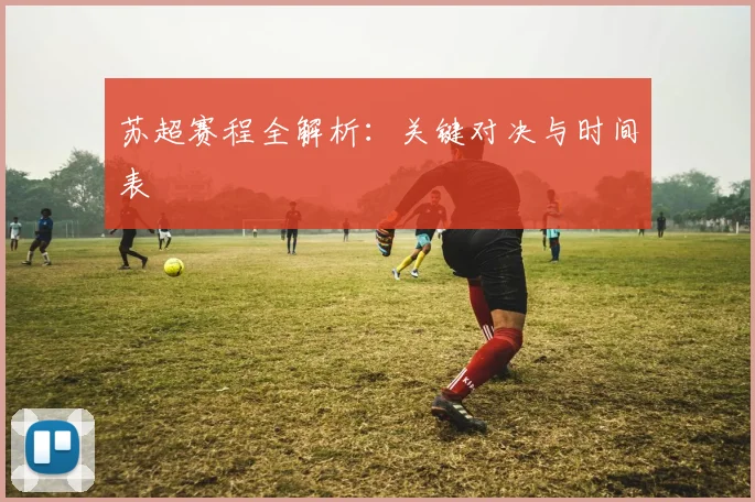 苏超赛程全解析：关键对决与时间表