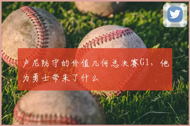 卢尼防守的价值几何总决赛G1,他为勇士带来了什么