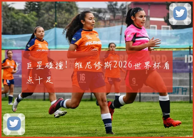 巨星碰撞！维尼修斯2026世界杯看点十足