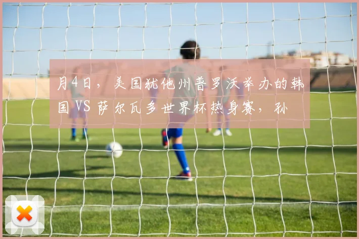 月4日，美国犹他州普罗沃举办的韩国 VS 萨尔瓦多世界杯热身赛，孙兴慜第 62 分钟替补登场后出现离