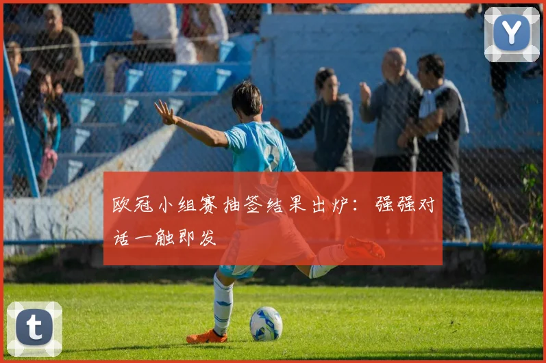 欧冠小组赛抽签结果出炉：强强对话一触即发