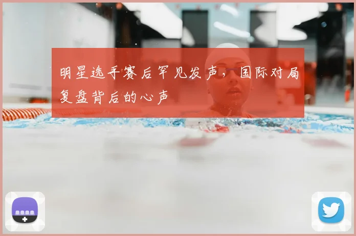 明星选手赛后罕见发声，国际对局复盘背后的心声