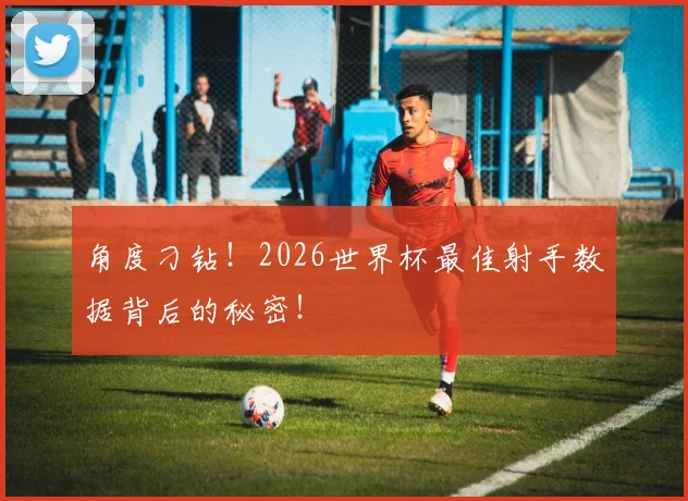 角度刁钻!2026世界杯最佳射手数据背后的秘密!
