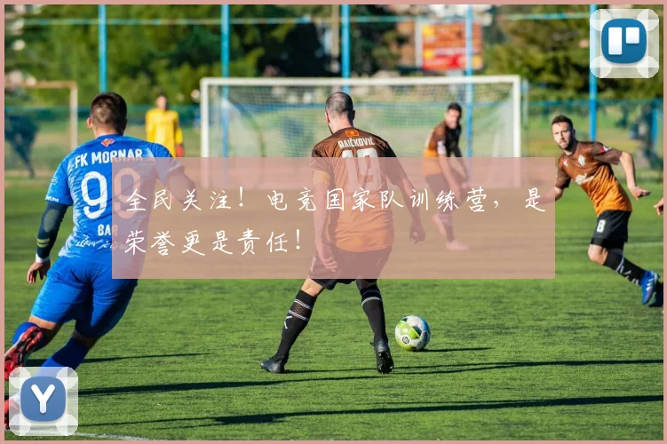 全民关注!电竞国家队训练营,是荣誉更是责任!