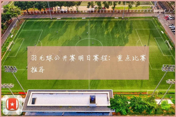 羽毛球公开赛明日赛程：重点比赛推荐
