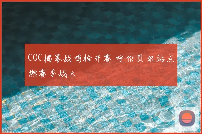 COC揭幕战鸣枪开赛 呼伦贝尔站点燃赛季战火
