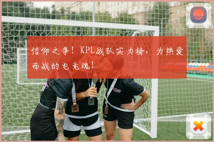 信仰之争!KPL战队实力榜,为热爱而战的电竞魂!