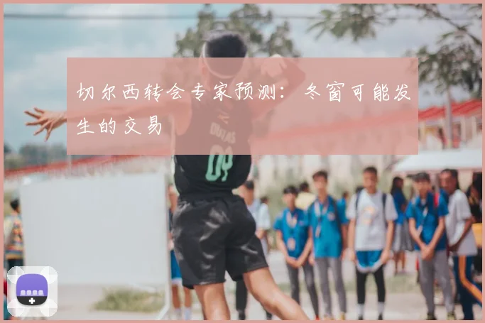 切尔西转会专家预测:冬窗可能发生的交易
