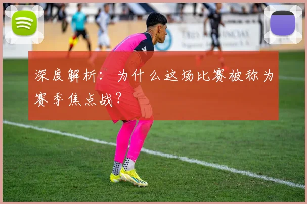 深度解析:为什么这场比赛被称为赛季焦点战?