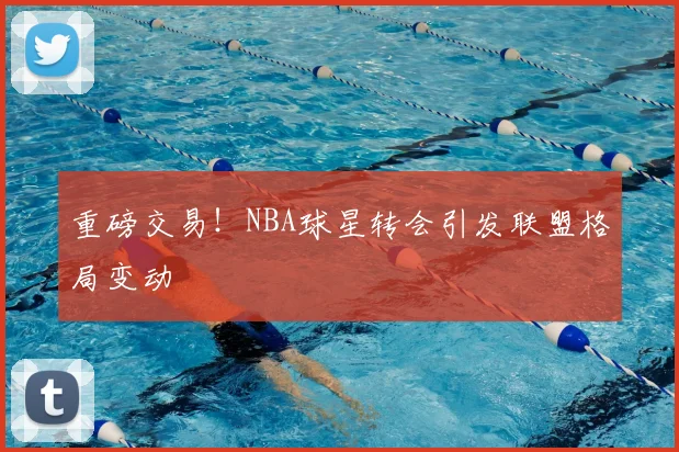 重磅交易！NBA球星转会引发联盟格局变动