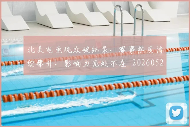 北美电竞观众破纪录，赛事热度持续攀升，影响力无处不在_20260526073349