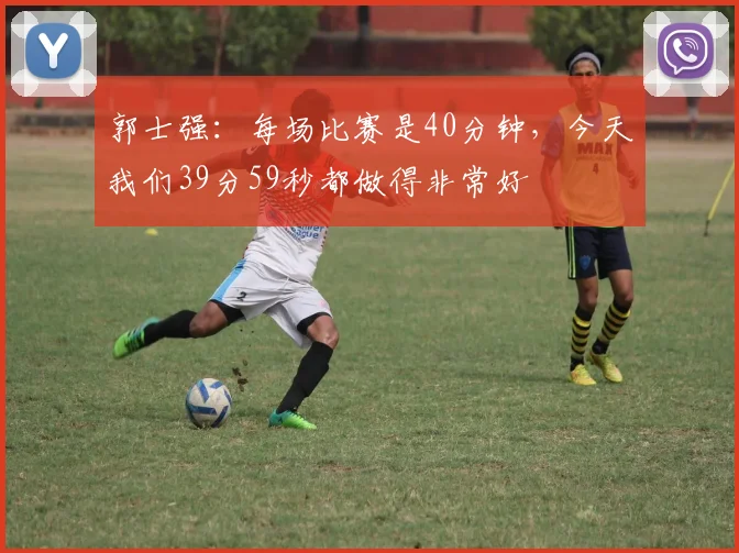 郭士强：每场比赛是40分钟，今天我们39分59秒都做得非常好